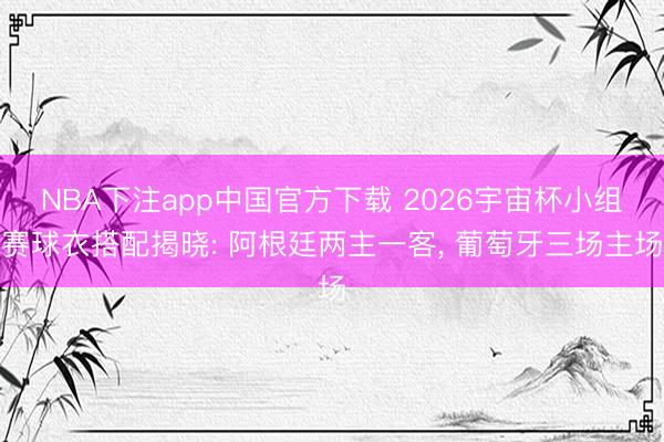NBA下注app中国官方下载 2026宇宙杯小组赛球衣搭配揭晓: 阿根廷两主一客， 葡萄牙三场主场