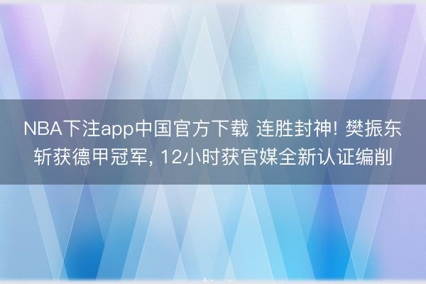 NBA下注app中国官方下载 连胜封神! 樊振东斩获德甲冠军， 12小时获官媒全新认证编削