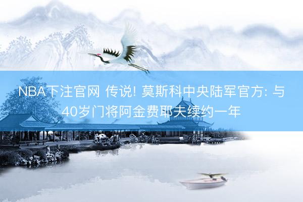 NBA下注官网 传说! 莫斯科中央陆军官方: 与40岁门将阿金费耶夫续约一年