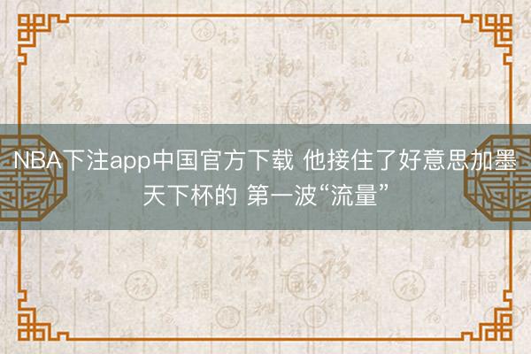 NBA下注app中国官方下载 他接住了好意思加墨天下杯的 第一波“流量”