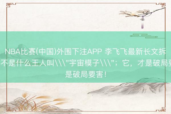NBA比赛(中国)外围下注APP 李飞飞最新长文拆解：不是什么王人叫\