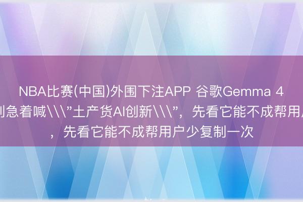 NBA比赛(中国)外围下注APP 谷歌Gemma 4 12B上手：别急着喊\
