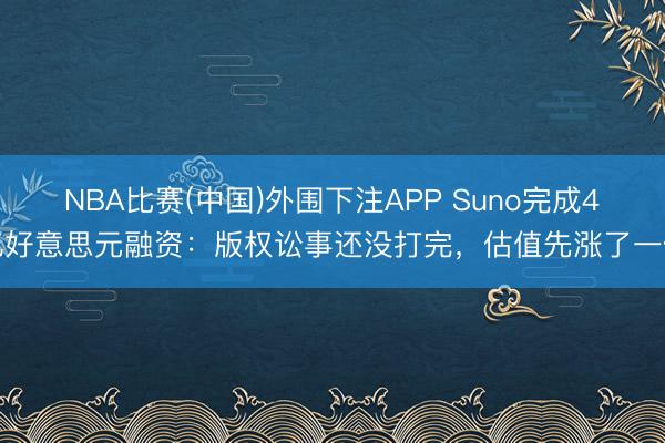 NBA比赛(中国)外围下注APP Suno完成4亿好意思元融资：版权讼事还没打完，估值先涨了一倍