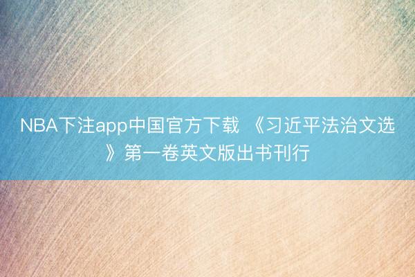 NBA下注app中国官方下载 《习近平法治文选》第一卷英文版出书刊行