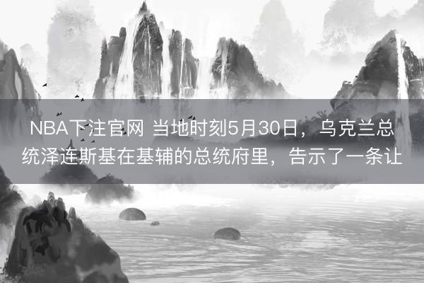 NBA下注官网 当地时刻5月30日，乌克兰总统泽连斯基在基辅的总统府里，告示了一条让
