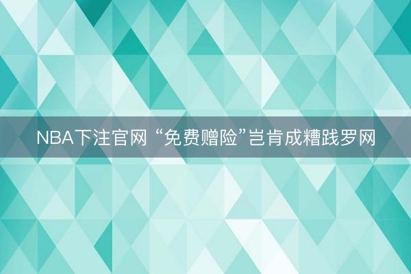 NBA下注官网 “免费赠险”岂肯成糟践罗网