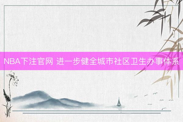 NBA下注官网 进一步健全城市社区卫生办事体系