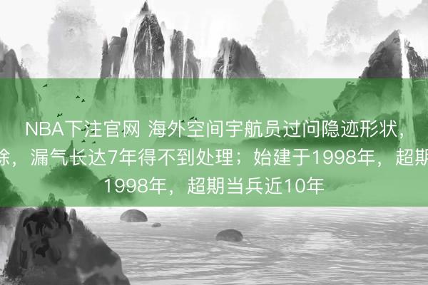 NBA下注官网 海外空间宇航员过问隐迹形状，准备随时撤除，漏气长达7年得不到处理；始建于1998年，超期当兵近10年