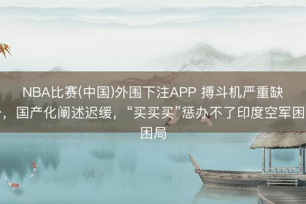 NBA比赛(中国)外围下注APP 搏斗机严重缺少，国产化阐述迟缓，“买买买”惩办不了印度空军困局