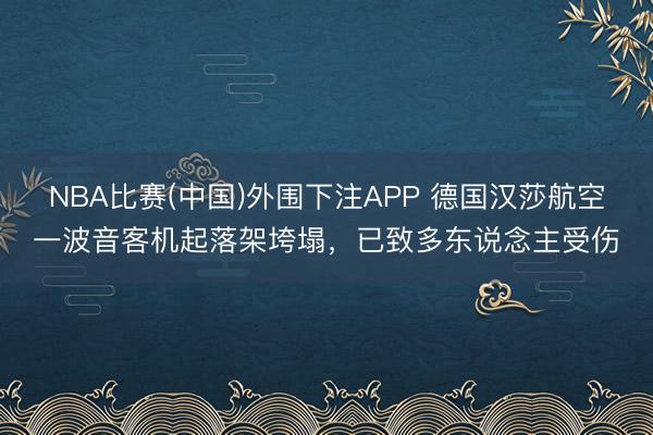 NBA比赛(中国)外围下注APP 德国汉莎航空一波音客机起落架垮塌，已致多东说念主受伤
