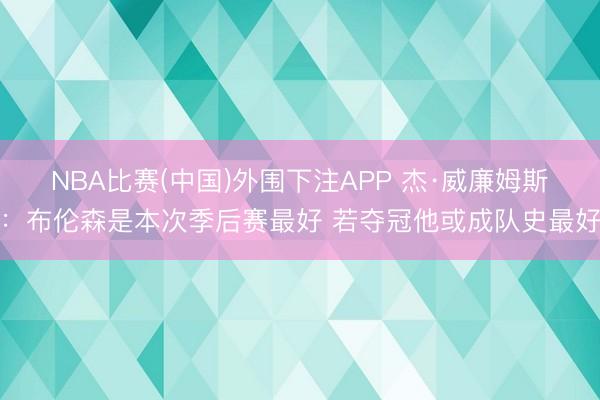 NBA比赛(中国)外围下注APP 杰·威廉姆斯：布伦森是本次季后赛最好 若夺冠他或成队史最好