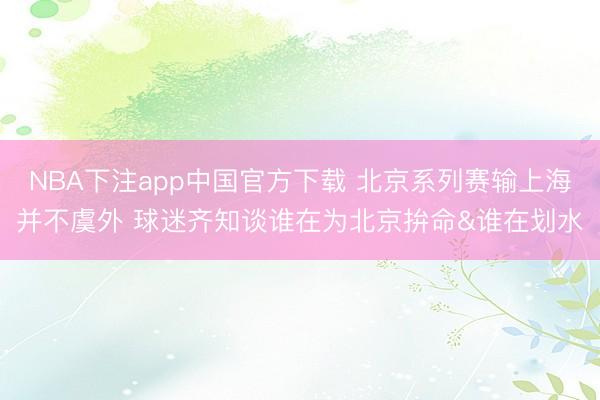 NBA下注app中国官方下载 北京系列赛输上海并不虞外 球迷齐知谈谁在为北京拚命&谁在划水