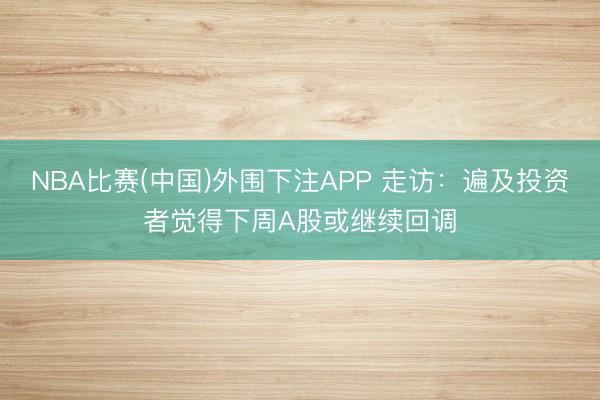 NBA比赛(中国)外围下注APP 走访：遍及投资者觉得下周A股或继续回调