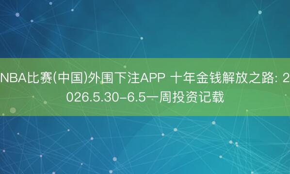 NBA比赛(中国)外围下注APP 十年金钱解放之路: 2026.5.30-6.5一周投资记载