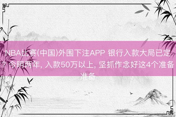 NBA比赛(中国)外围下注APP 银行入款大局已定? 今明两年， 入款50万以上， 坚抓作念好这4个准备