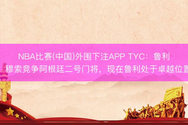 NBA比赛(中国)外围下注APP TYC：鲁利、穆索竞争阿根廷二号门将，现在鲁利处于卓越位置
