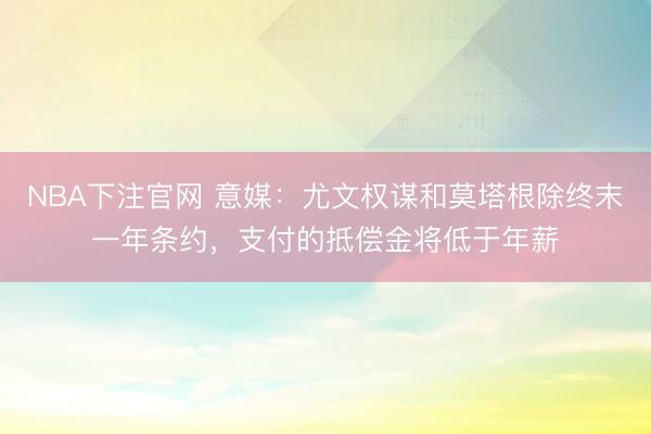 NBA下注官网 意媒：尤文权谋和莫塔根除终末一年条约，支付的抵偿金将低于年薪
