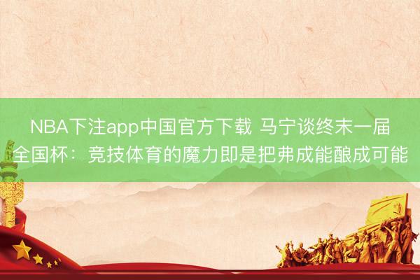 NBA下注app中国官方下载 马宁谈终末一届全国杯：竞技体育的魔力即是把弗成能酿成可能