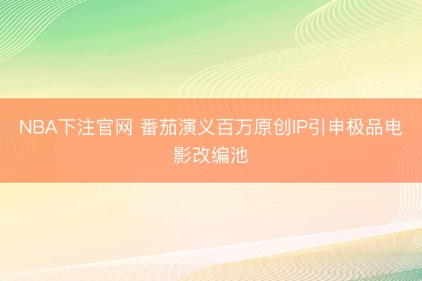 NBA下注官网 番茄演义百万原创IP引申极品电影改编池
