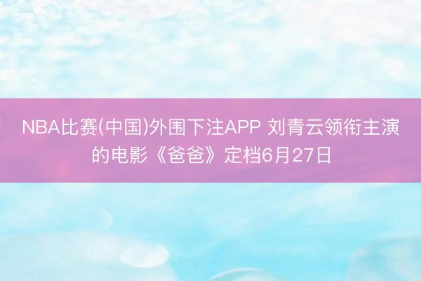 NBA比赛(中国)外围下注APP 刘青云领衔主演的电影《爸爸》定档6月27日