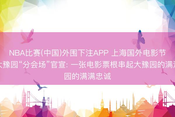 NBA比赛(中国)外围下注APP 上海国外电影节联袂大豫园“分会场”官宣: 一张电影票根串起大豫园的满满忠诚