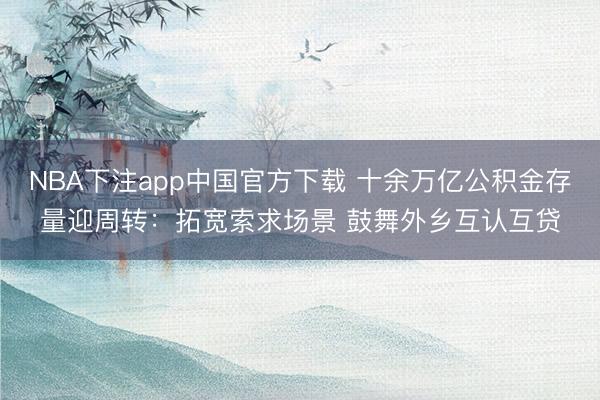 NBA下注app中国官方下载 十余万亿公积金存量迎周转：拓宽索求场景 鼓舞外乡互认互贷