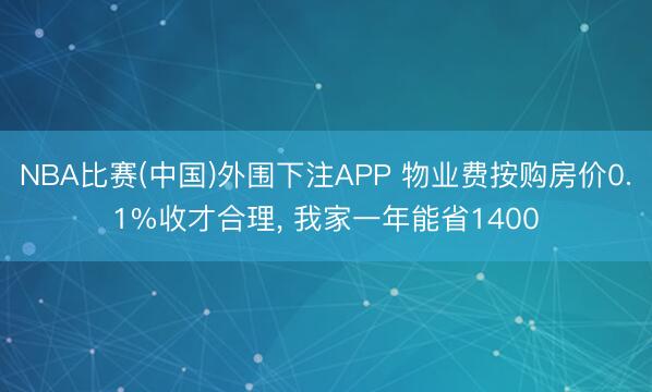 NBA比赛(中国)外围下注APP 物业费按购房价0.1%收才合理, 我家一年能省1400