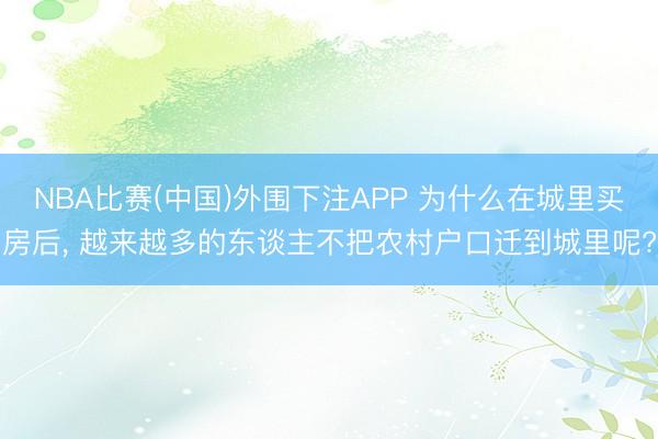NBA比赛(中国)外围下注APP 为什么在城里买房后, 越来越多的东谈主不把农村户口迁到城里呢?