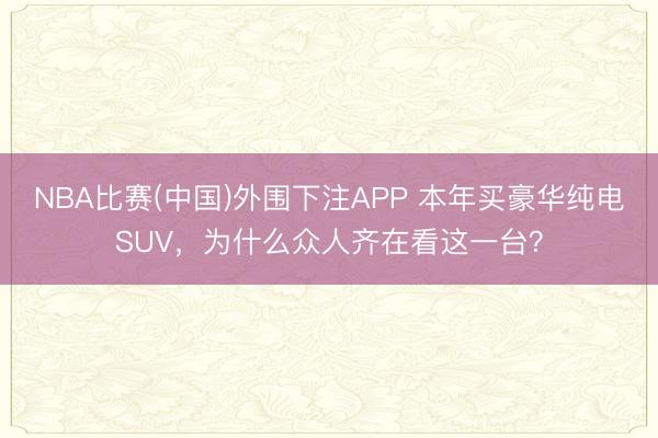 NBA比赛(中国)外围下注APP 本年买豪华纯电SUV，为什么众人齐在看这一台？