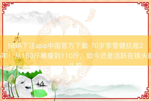 NBA下注app中国官方下载 70岁李雪健抗癌25年！从160斤暴瘦到110斤，如今还是活跃在镜头前