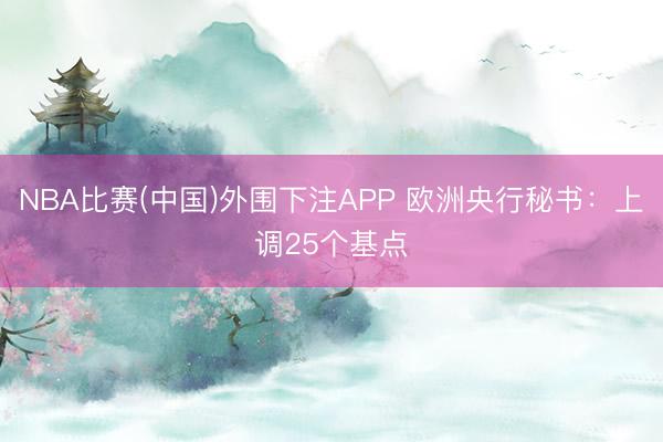NBA比赛(中国)外围下注APP 欧洲央行秘书：上调25个基点
