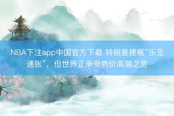 NBA下注app中国官方下载 特朗普梗概“乐见通胀”，但世界正承受物价高潮之苦