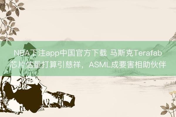 NBA下注app中国官方下载 马斯克Terafab芯片估量打算引慈祥，ASML成要害相助伙伴