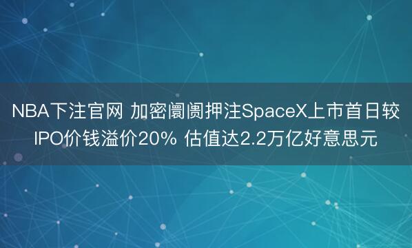 NBA下注官网 加密阛阓押注SpaceX上市首日较IPO价钱溢价20% 估值达2.2万亿好意思元
