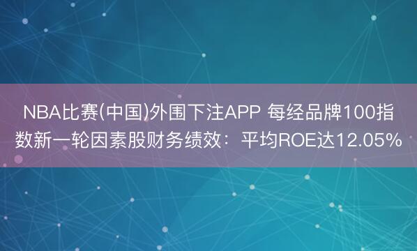 NBA比赛(中国)外围下注APP 每经品牌100指数新一轮因素股财务绩效：平均ROE达12.05%