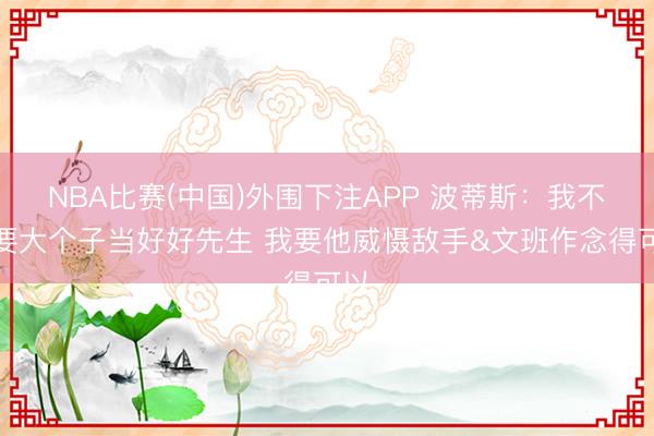 NBA比赛(中国)外围下注APP 波蒂斯：我不需要大个子当好好先生 我要他威慑敌手&文班作念得可以