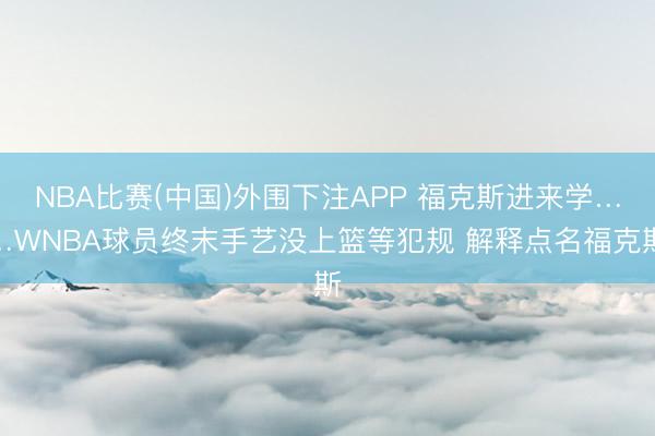 NBA比赛(中国)外围下注APP 福克斯进来学……WNBA球员终末手艺没上篮等犯规 解释点名福克斯