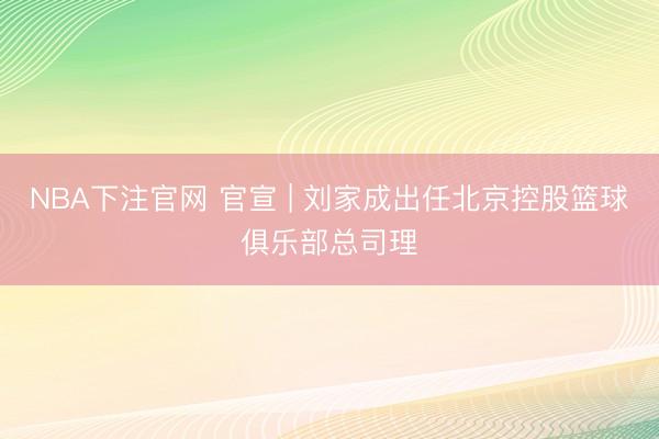 NBA下注官网 官宣 | 刘家成出任北京控股篮球俱乐部总司理