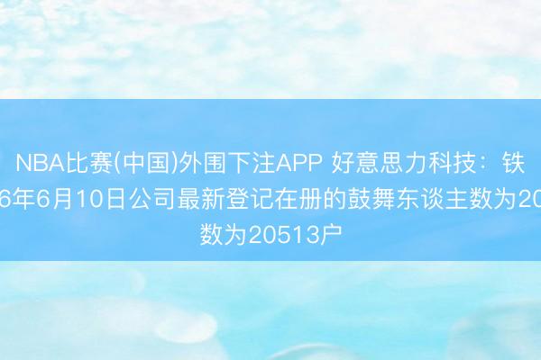NBA比赛(中国)外围下注APP 好意思力科技：铁心2026年6月10日公司最新登记在册的鼓舞东谈主数为20513户