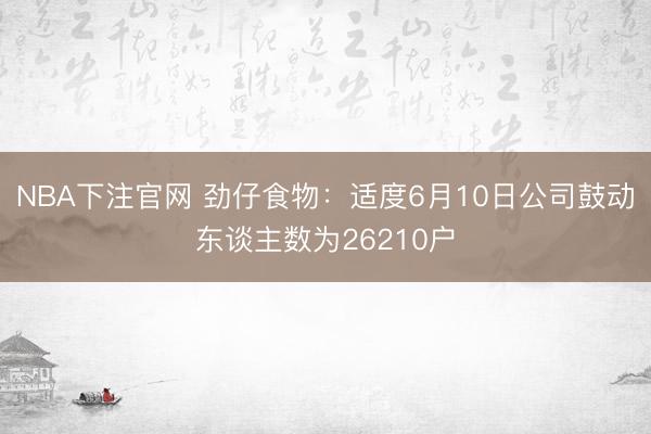 NBA下注官网 劲仔食物：适度6月10日公司鼓动东谈主数为26210户