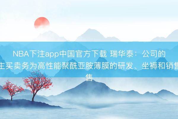 NBA下注app中国官方下载 瑞华泰：公司的主买卖务为高性能聚酰亚胺薄膜的研发、坐褥和销售