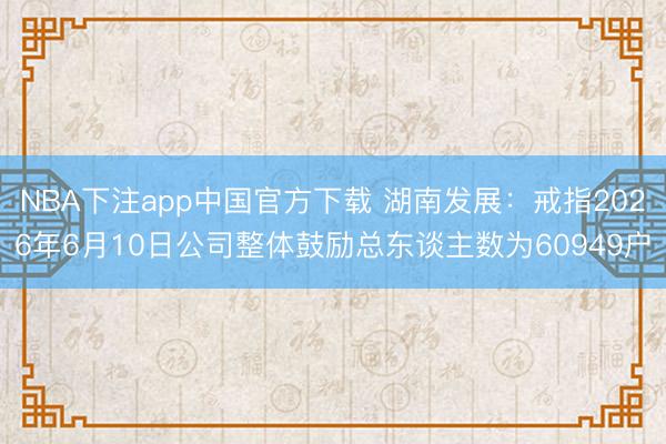 NBA下注app中国官方下载 湖南发展：戒指2026年6月10日公司整体鼓励总东谈主数为60949户