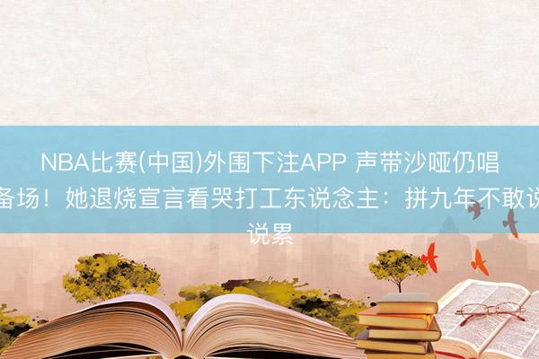 NBA比赛(中国)外围下注APP 声带沙哑仍唱齐备场！她退烧宣言看哭打工东说念主：拼九年不敢说累