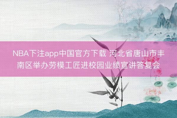 NBA下注app中国官方下载 河北省唐山市丰南区举办劳模工匠进校园业绩宣讲答复会