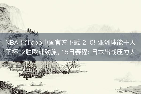 NBA下注app中国官方下载 2-0! 亚洲球能干天下杯， 2胜欧洲劲旅， 15日赛程: 日本出战压力大