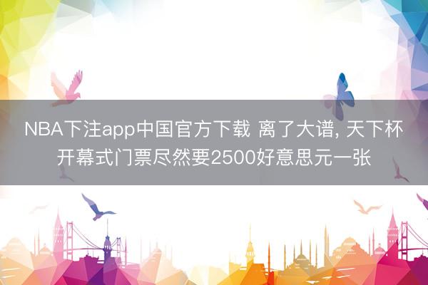 NBA下注app中国官方下载 离了大谱， 天下杯开幕式门票尽然要2500好意思元一张