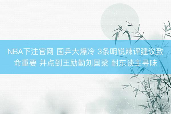 NBA下注官网 国乒大爆冷 3条明锐辣评建议致命重要 并点到王励勤刘国梁 耐东谈主寻味