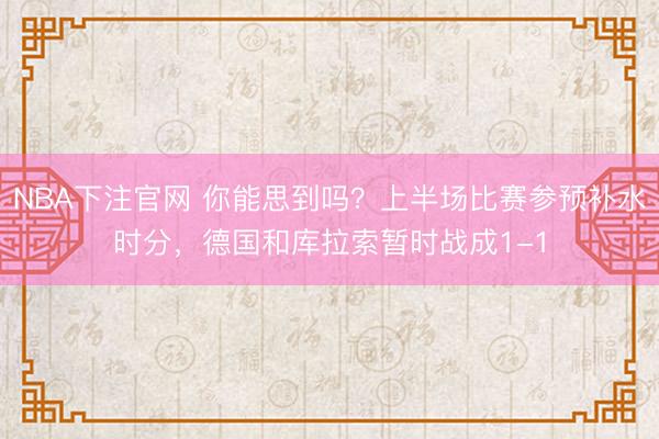 NBA下注官网 你能思到吗？上半场比赛参预补水时分，德国和库拉索暂时战成1-1
