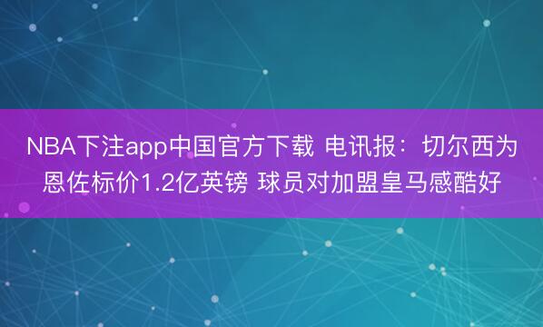 NBA下注app中国官方下载 电讯报:切尔西为恩佐标价1.2亿英镑 球员对加盟皇马感酷好