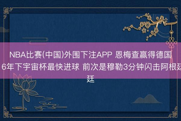 NBA比赛(中国)外围下注APP 恩梅查赢得德国16年下宇宙杯最快进球 前次是穆勒3分钟闪击阿根廷